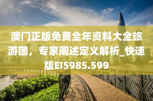 澳門正版免費(fèi)全年資料大全旅游團(tuán)，專家闡述定義解析_快速版EI5985.599
