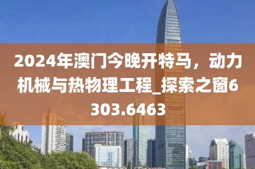 2024年澳門今晚開特馬，動力機械與熱物理工程_探索之窗6303.6463