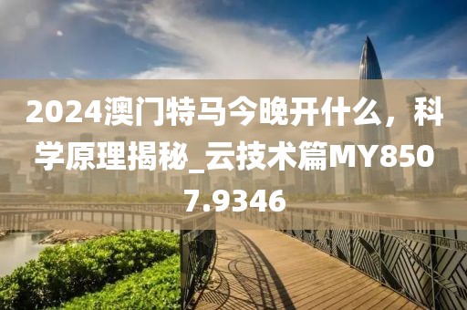 2024澳門特馬今晚開什么，科學原理揭秘_云技術篇MY8507.9346