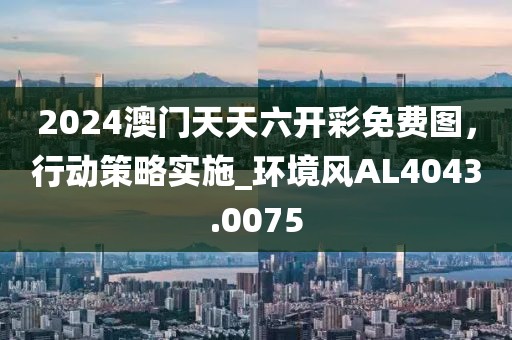 2024澳門(mén)天天六開(kāi)彩免費(fèi)圖，行動(dòng)策略實(shí)施_環(huán)境風(fēng)AL4043.0075