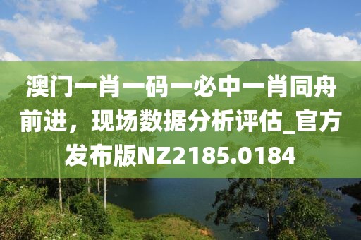 澳門一肖一碼一必中一肖同舟前進(jìn)，現(xiàn)場(chǎng)數(shù)據(jù)分析評(píng)估_官方發(fā)布版NZ2185.0184