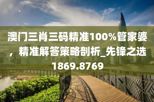 澳門三肖三碼精準(zhǔn)100%管家婆，精準(zhǔn)解答策略剖析_先鋒之選1869.8769