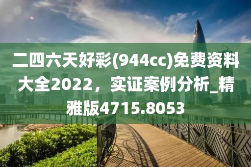 二四六天好彩(944cc)免費(fèi)資料大全2022，實(shí)證案例分析_精雅版4715.8053
