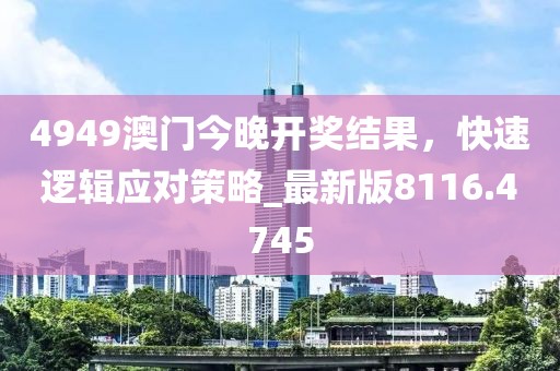4949澳門今晚開獎(jiǎng)結(jié)果，快速邏輯應(yīng)對(duì)策略_最新版8116.4745