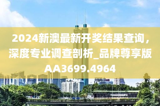 2024新澳最新開獎結果查詢，深度專業(yè)調查剖析_品牌尊享版AA3699.4964