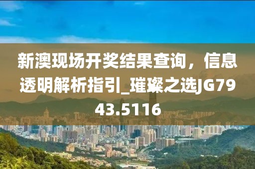 新澳現(xiàn)場(chǎng)開獎(jiǎng)結(jié)果查詢，信息透明解析指引_璀璨之選JG7943.5116
