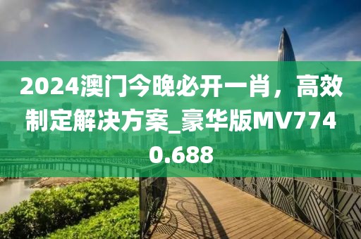 2024澳門今晚必開一肖，高效制定解決方案_豪華版MV7740.688