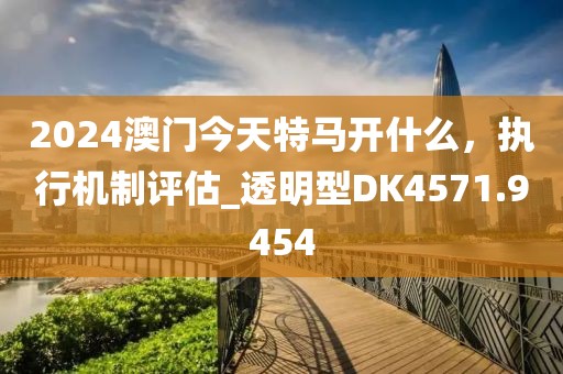 2024澳門今天特馬開什么，執(zhí)行機(jī)制評(píng)估_透明型DK4571.9454