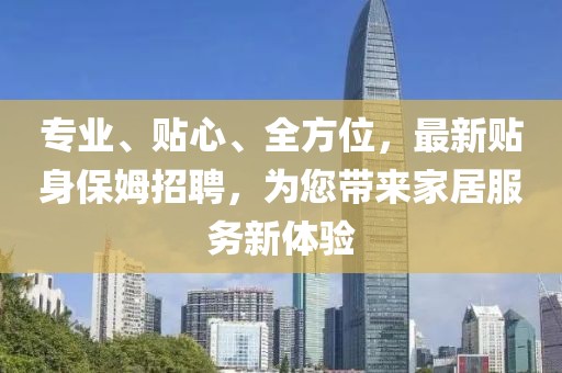 專業(yè)、貼心、全方位，最新貼身保姆招聘，為您帶來家居服務(wù)新體驗
