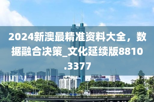 2024新澳最精準(zhǔn)資料大全，數(shù)據(jù)融合決策_(dá)文化延續(xù)版8810.3377