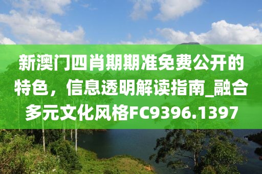 新澳門四肖期期準(zhǔn)免費(fèi)公開的特色，信息透明解讀指南_融合多元文化風(fēng)格FC9396.1397