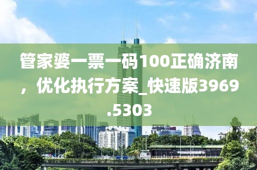管家婆一票一碼100正確濟(jì)南，優(yōu)化執(zhí)行方案_快速版3969.5303