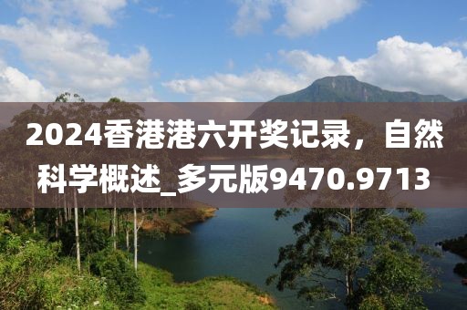 2024香港港六開獎(jiǎng)記錄，自然科學(xué)概述_多元版9470.9713