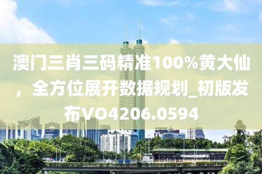 澳門三肖三碼精準(zhǔn)100%黃大仙，全方位展開數(shù)據(jù)規(guī)劃_初版發(fā)布VO4206.0594