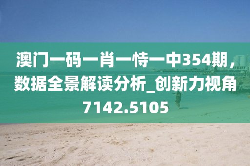 澳門一碼一肖一恃一中354期，數(shù)據(jù)全景解讀分析_創(chuàng)新力視角7142.5105