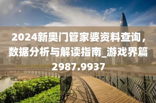 2024新奧門管家婆資料查詢，數(shù)據(jù)分析與解讀指南_游戲界篇2987.9937