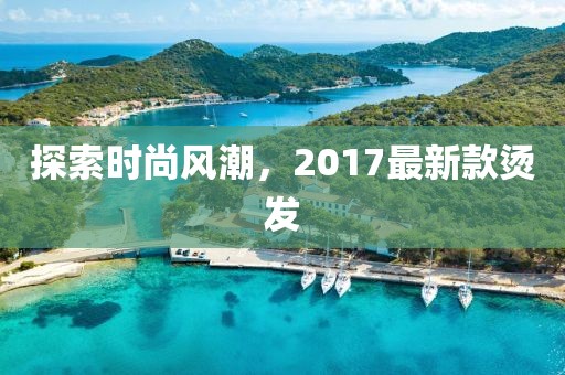 探索時(shí)尚風(fēng)潮，2017最新款燙發(fā)