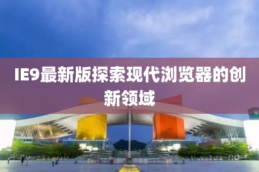 IE9最新版探索現(xiàn)代瀏覽器的創(chuàng)新領(lǐng)域