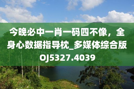 今晚必中一肖一碼四不像，全身心數(shù)據(jù)指導(dǎo)枕_多媒體綜合版OJ5327.4039