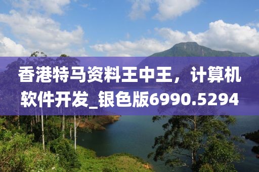 香港特馬資料王中王，計(jì)算機(jī)軟件開(kāi)發(fā)_銀色版6990.5294