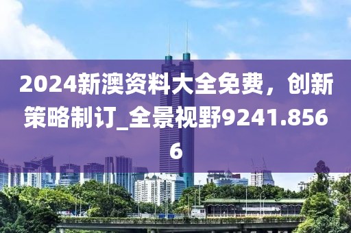2024新澳資料大全免費(fèi)，創(chuàng)新策略制訂_全景視野9241.8566