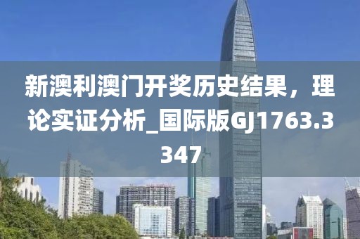 新澳利澳門開獎歷史結(jié)果，理論實證分析_國際版GJ1763.3347