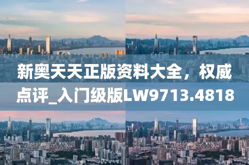 新奧天天正版資料大全，權(quán)威點(diǎn)評_入門級版LW9713.4818