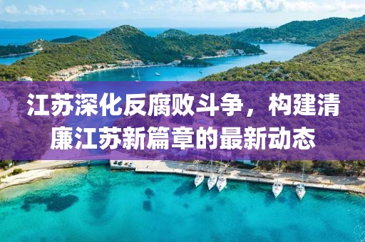 江蘇深化反腐敗斗爭，構(gòu)建清廉江蘇新篇章的最新動(dòng)態(tài)