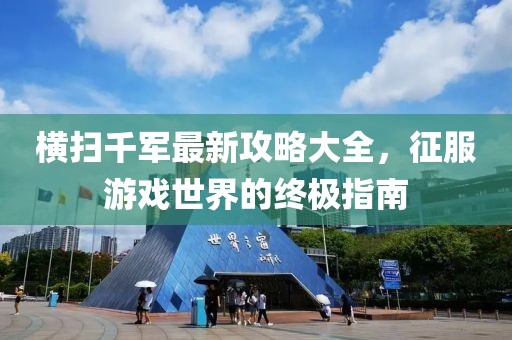 橫掃千軍最新攻略大全，征服游戲世界的終極指南
