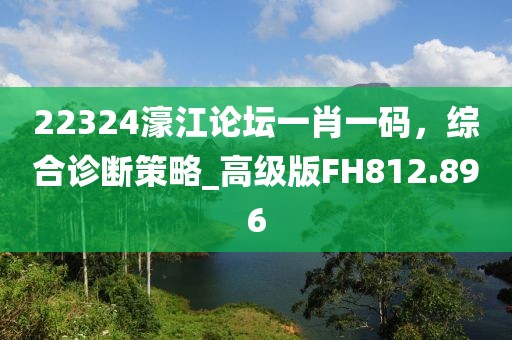 22324濠江論壇一肖一碼，綜合診斷策略_高級(jí)版FH812.896