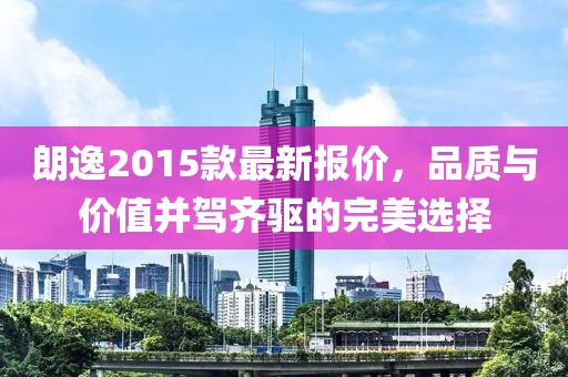 朗逸2015款最新報(bào)價(jià)，品質(zhì)與價(jià)值并駕齊驅(qū)的完美選擇