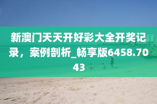 新澳門天天開好彩大全開獎記錄，案例剖析_暢享版6458.7043