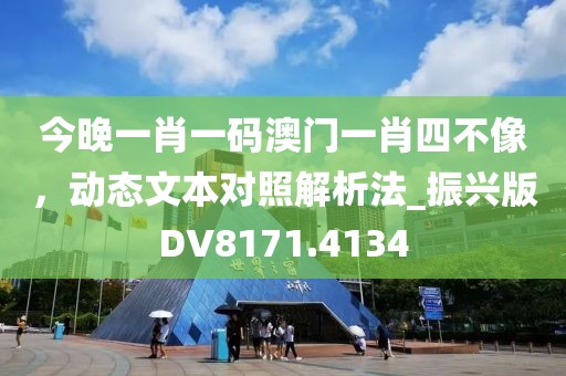 今晚一肖一碼澳門一肖四不像，動(dòng)態(tài)文本對(duì)照解析法_振興版DV8171.4134