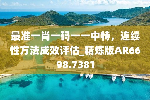 最準(zhǔn)一肖一碼一一中特，連續(xù)性方法成效評估_精煉版AR6698.7381