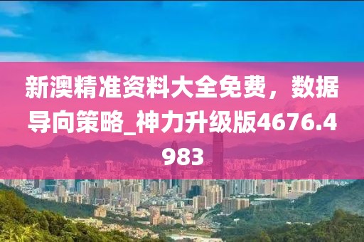 新澳精準(zhǔn)資料大全免費(fèi)，數(shù)據(jù)導(dǎo)向策略_神力升級(jí)版4676.4983