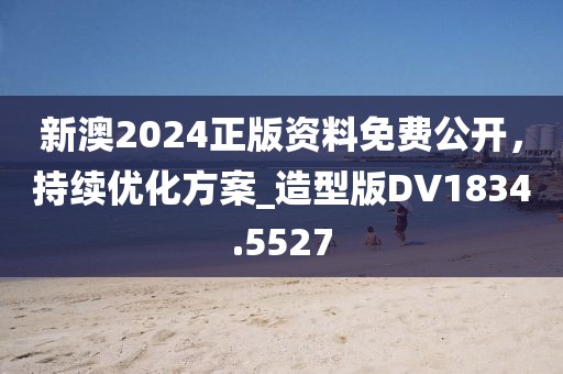 新澳2024正版資料免費公開，持續(xù)優(yōu)化方案_造型版DV1834.5527