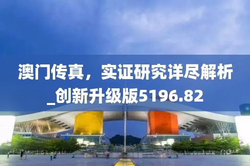 澳門(mén)傳真，實(shí)證研究詳盡解析_創(chuàng)新升級(jí)版5196.82