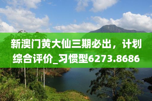 新澳門黃大仙三期必出，計劃綜合評價_習慣型6273.8686