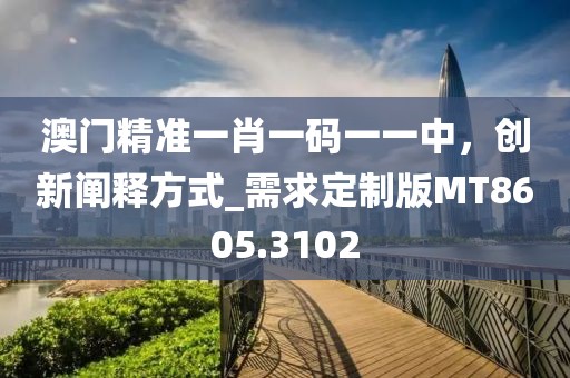 澳門精準(zhǔn)一肖一碼一一中，創(chuàng)新闡釋方式_需求定制版MT8605.3102
