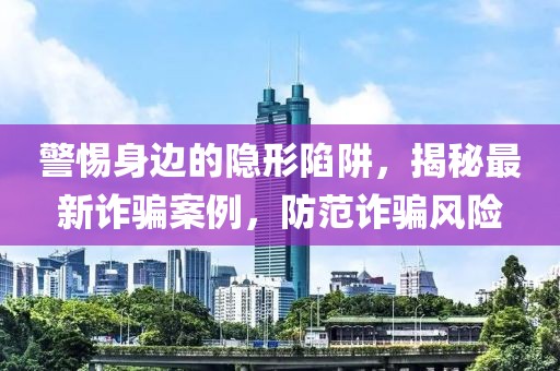 警惕身邊的隱形陷阱，揭秘最新詐騙案例，防范詐騙風(fēng)險(xiǎn)