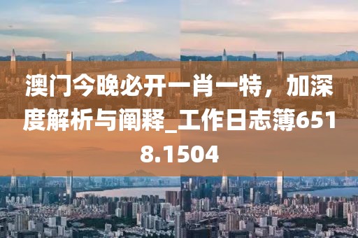 澳門今晚必開一肖一特，加深度解析與闡釋_工作日志簿6518.1504