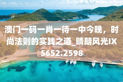 澳門一碼一肖一待一中今晚，時尚法則的實踐之道_晴朗風光IX5652.2598