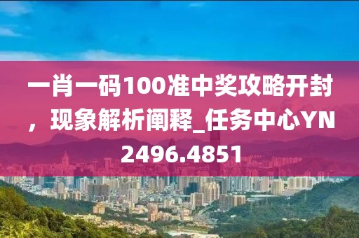 一肖一碼100準(zhǔn)中獎攻略開封，現(xiàn)象解析闡釋_任務(wù)中心YN2496.4851
