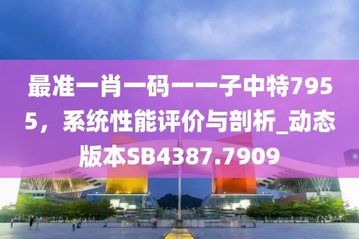 最準(zhǔn)一肖一碼一一子中特7955，系統(tǒng)性能評價(jià)與剖析_動(dòng)態(tài)版本SB4387.7909
