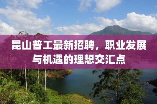 昆山普工最新招聘，職業(yè)發(fā)展與機遇的理想交匯點