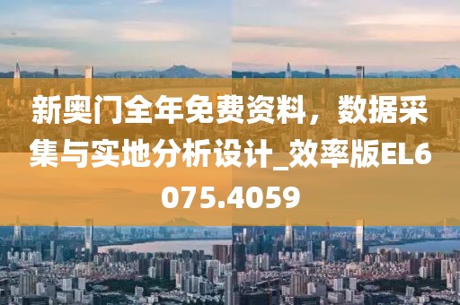 新奧門全年免費資料，數(shù)據(jù)采集與實地分析設(shè)計_效率版EL6075.4059