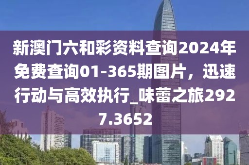 新澳門六和彩資料查詢2024年免費查詢01-365期圖片，迅速行動與高效執(zhí)行_味蕾之旅2927.3652