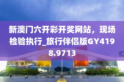 新澳門六開(kāi)彩開(kāi)獎(jiǎng)網(wǎng)站，現(xiàn)場(chǎng)檢驗(yàn)執(zhí)行_旅行伴侶版GY4198.9713
