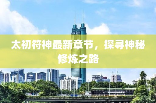 太初符神最新章節(jié)，探尋神秘修煉之路