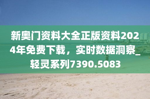 新奧門資料大全正版資料2024年免費(fèi)下載，實(shí)時(shí)數(shù)據(jù)洞察_輕靈系列7390.5083